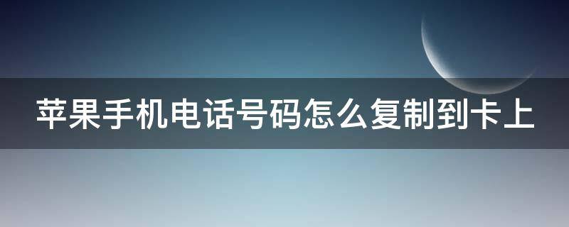 苹果手机电话号码怎么复制到卡上（如何把苹果手机电话号码复制到卡上）