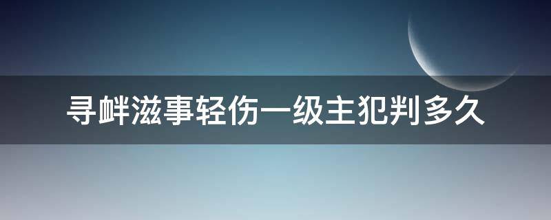 寻衅滋事轻伤一级主犯判多久 寻衅滋事罪轻伤一级判多久