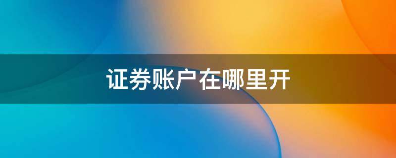 证券账户在哪里开 证券账户在哪里开户