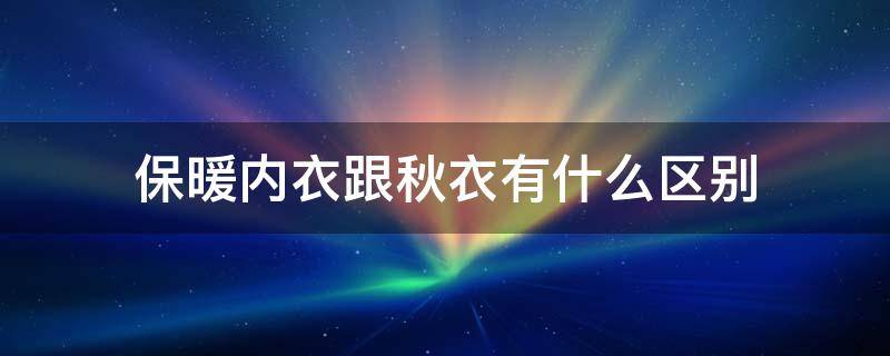 保暖内衣跟秋衣有什么区别（保暖内衣和秋衣）