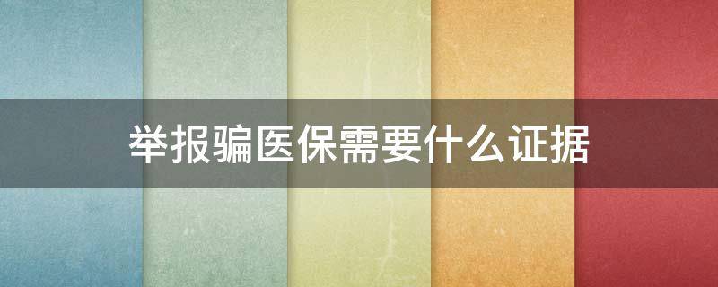 举报骗医保需要什么证据 举报医保骗保需要什么证据