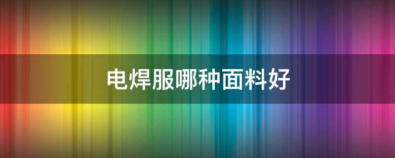 电焊服哪种面料好 电焊服是什么面料