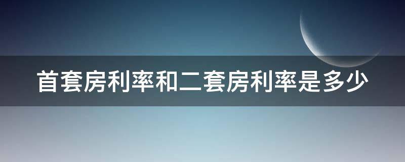 首套房利率和二套房利率是多少（首套房利率和二套房利率一样吗）