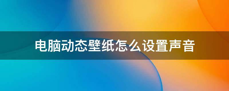 电脑动态壁纸怎么设置声音（电脑怎么设置有声音的动态壁纸）