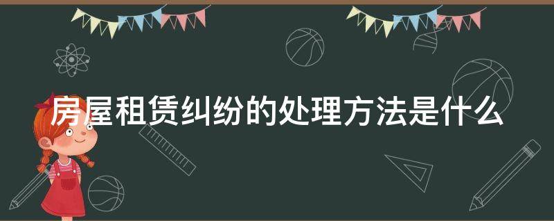 房屋租赁纠纷的处理方法是什么（房屋租赁纠纷怎么办）