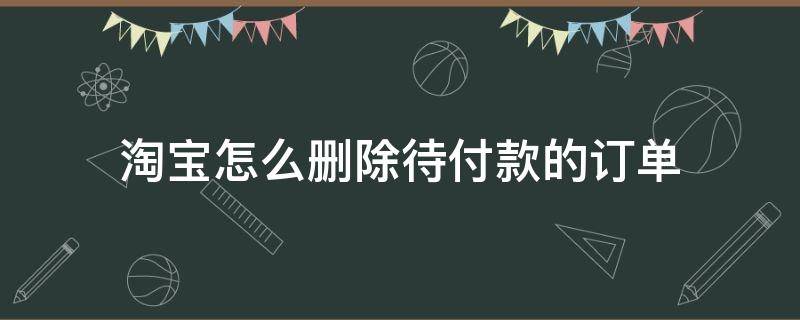 淘宝怎么删除待付款的订单（淘宝里怎么删除待付款的订单）