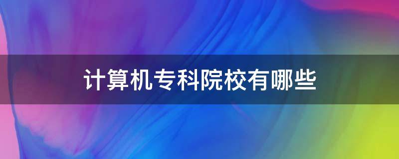 计算机专科院校有哪些（计算机专业的专科学校有哪些）