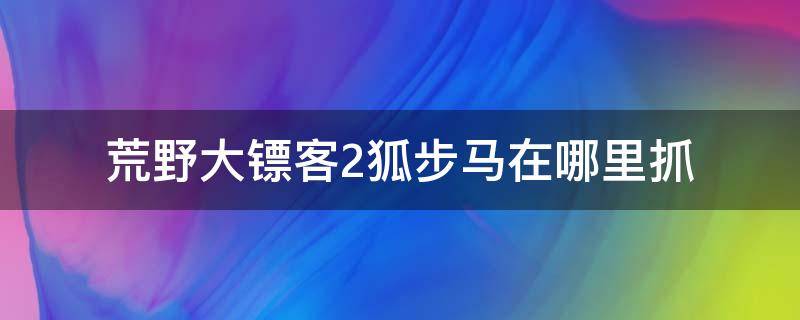 荒野大镖客2狐步马在哪里抓（荒野大镖客2线上狐步马在哪里抓）