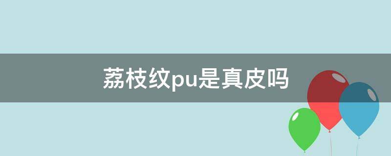 荔枝纹pu是真皮吗 荔枝皮和pu区别