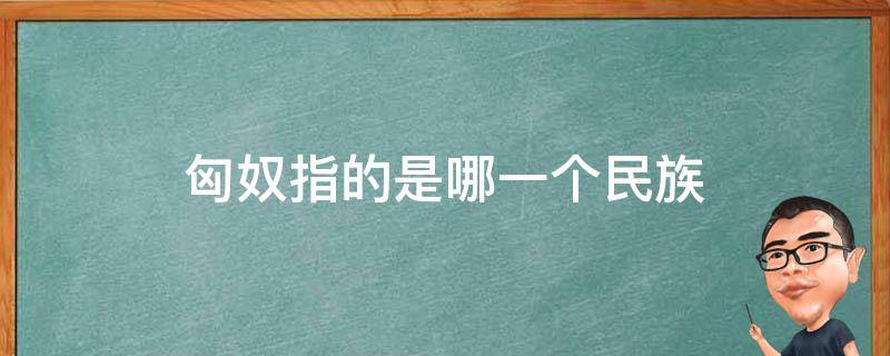 匈奴指的是哪一个民族（岳飞打的匈奴指的是哪一个民族）