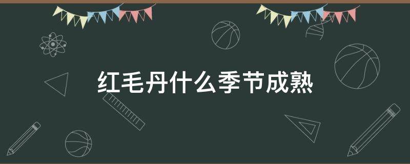 红毛丹什么季节成熟 红毛丹几月份成熟