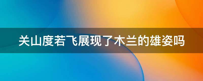 关山度若飞展现了木兰的雄姿吗 关山度若飞中的关山