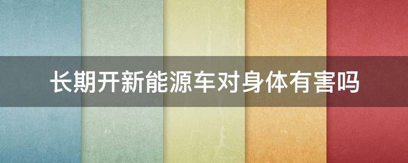 长期开新能源车对身体有害吗 长期开新能源电动车对身体有危害吗