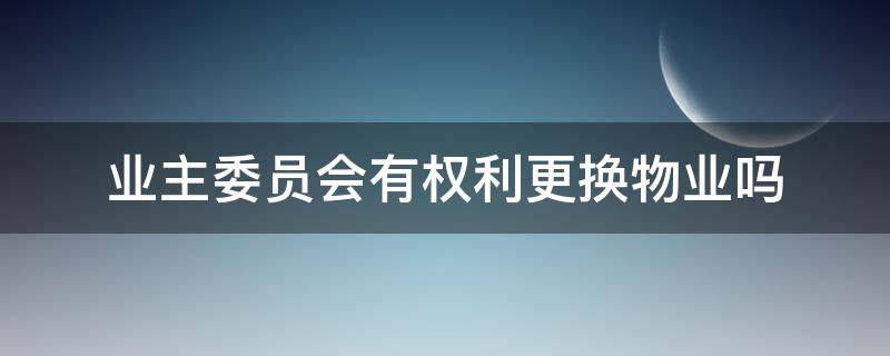 业主委员会有权利更换物业吗 业主委员会可以换掉物业吗