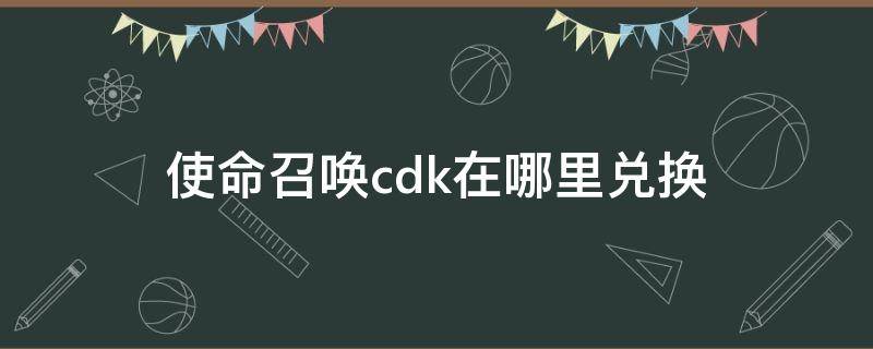 使命召唤cdk在哪里兑换 使命召唤手游cdk在哪里兑换