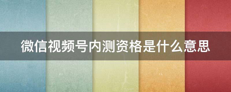 微信视频号内测资格是什么意思 微信视频号内测资格是什么意思呀