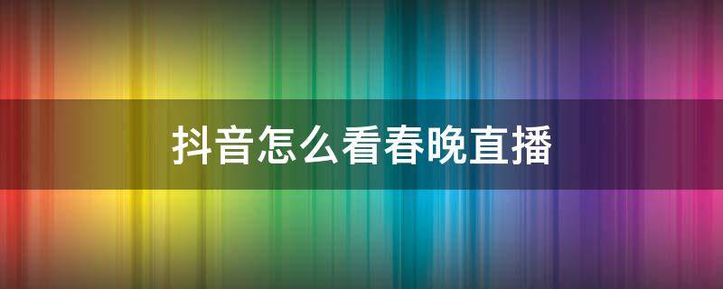 抖音怎么看春晚直播 抖音在哪看春晚直播