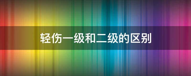 轻伤一级和二级的区别 轻伤二级和一级有什么区别