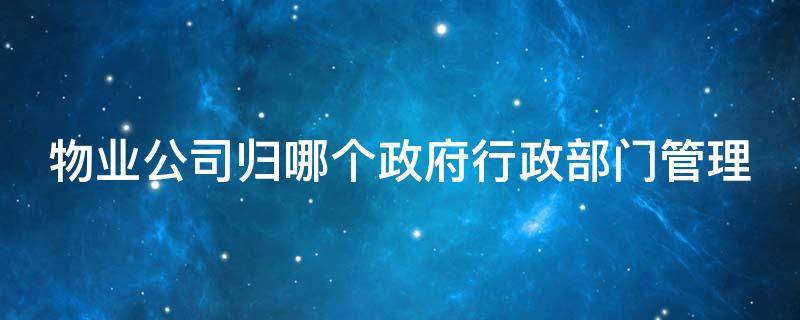 物业公司归哪个政府行政部门管理 物业公司归哪个部门政府部门管理