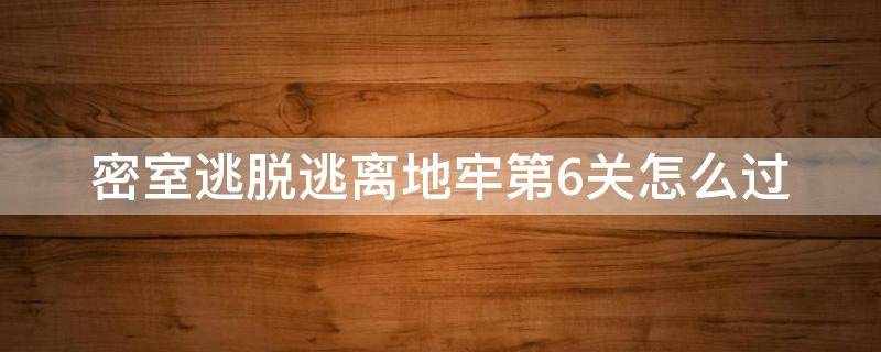 密室逃脱逃离地牢第6关怎么过 密室逃脱逃脱地牢第6关怎么过