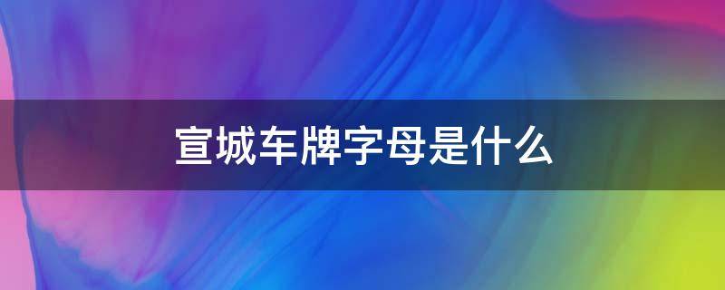 宣城车牌字母是什么 宣城是哪里的车牌