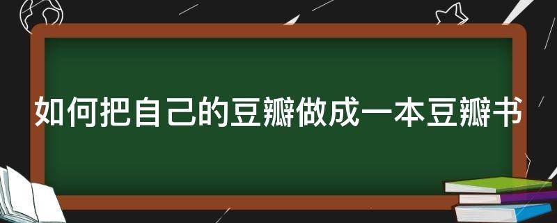 如何把自己的豆瓣做成一本豆瓣书 如何把自己的豆瓣做成一本豆瓣书的小说