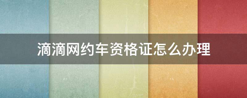 滴滴网约车资格证怎么办理 深圳滴滴网约车资格证怎么办理