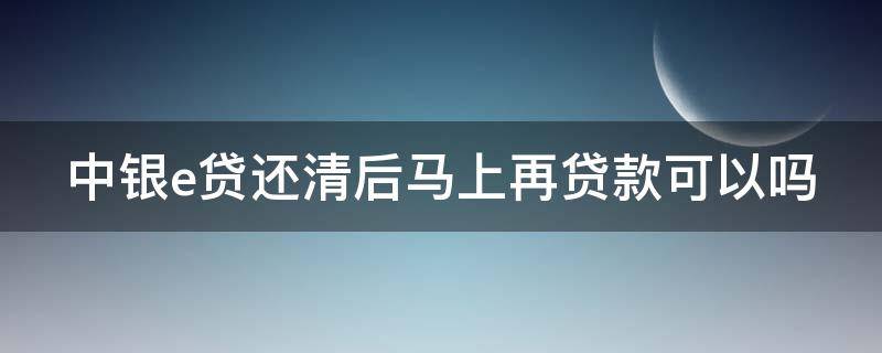 中银e贷还清后马上再贷款可以吗 中银e贷还清后马上再贷款可以吗有影响吗