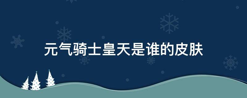 元气骑士皇天是谁的皮肤（元气骑士哪个皮肤）