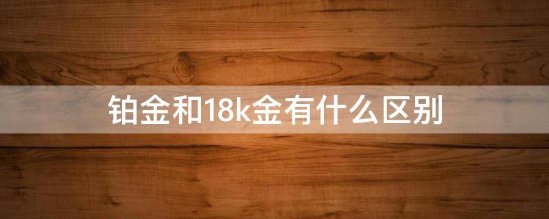 铂金和18k金有什么区别 铂金和18K金的区别