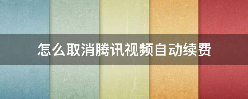 怎么取消腾讯视频自动续费（怎么取消腾讯视频自动续费功能）