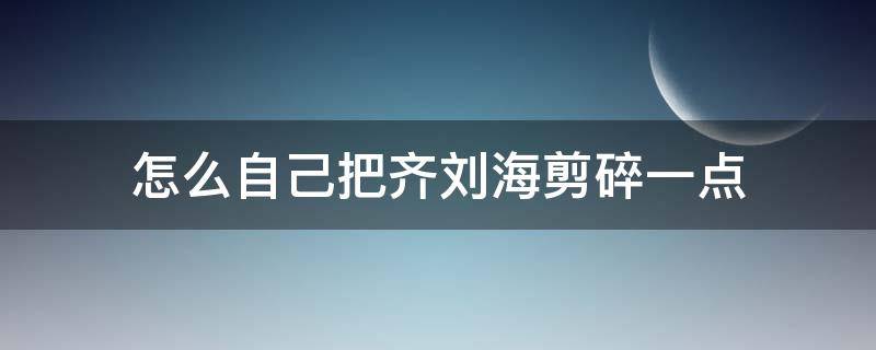 怎么自己把齐刘海剪碎一点 刘海打碎怎么剪