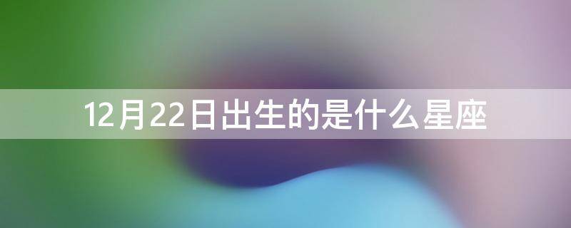 12月22日出生的是什么星座 12月22日生的人是什么星座