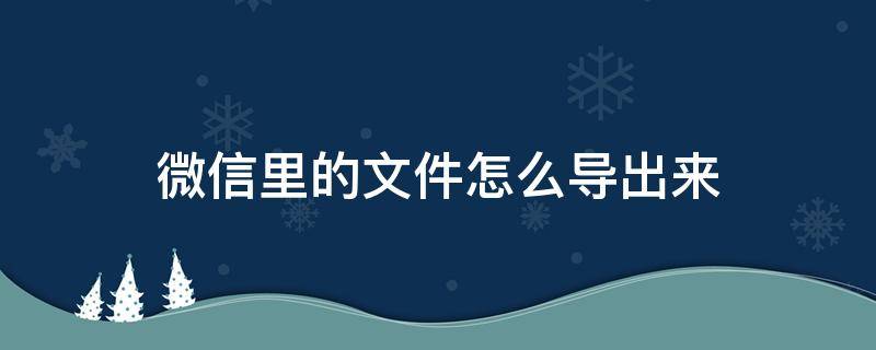 微信里的文件怎么导出来 微信内的文件如何导出