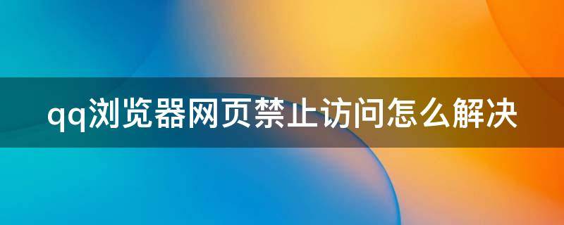 qq浏览器网页禁止访问怎么解决 qq浏览器网页禁止访问怎么解决问题