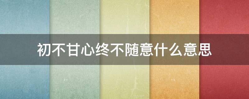 初不甘心终不随意什么意思 初不甘心终不遂意的意思