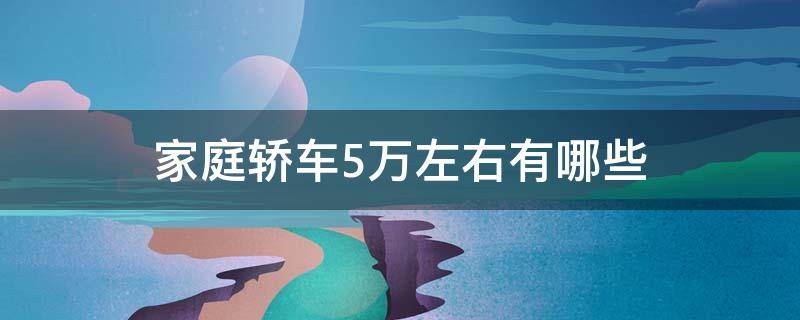 家庭轿车5万左右有哪些（5万以内的家用小轿车有哪些呢）