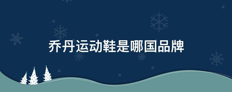 乔丹运动鞋是哪国品牌 乔丹运动品牌是哪国的