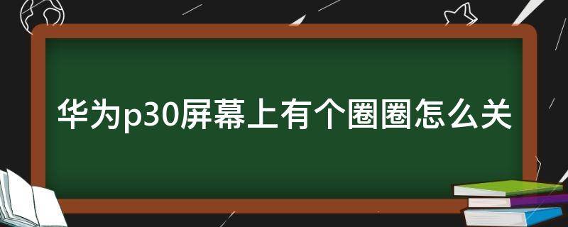 华为p30屏幕上有个圈圈怎么关（华为p30手机屏幕上有个圈圈怎么关掉）