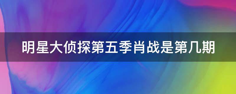 明星大侦探第五季肖战是第几期 明星大侦探第五季肖战是第几期出场