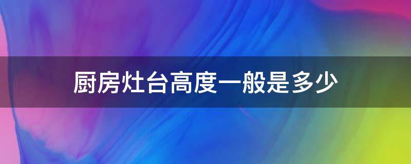 厨房灶台高度一般是多少 厨房灶台应该多高