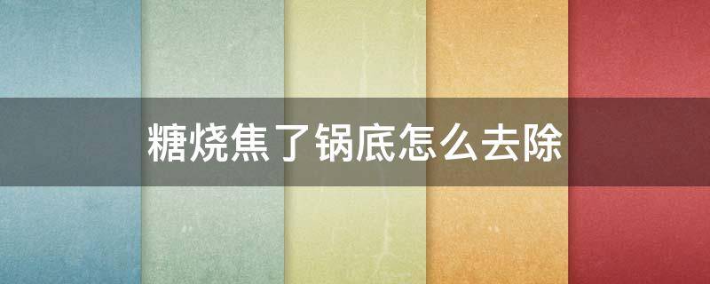 糖烧焦了锅底怎么去除 怎样去除锅底的焦糖