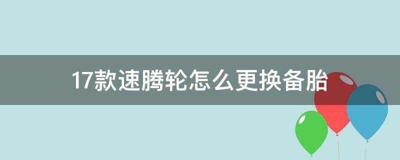 17款速腾轮怎么更换备胎（速腾如何更换备胎）