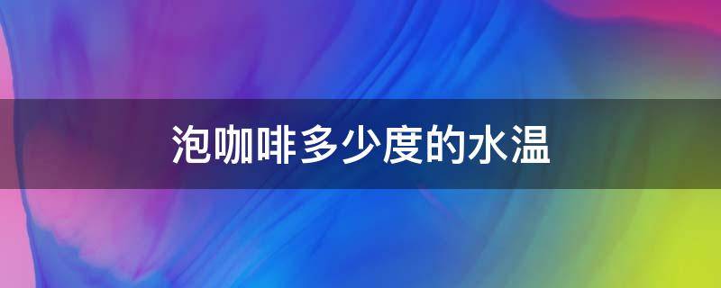 泡咖啡多少度的水温（泡咖啡多少度的水温合适）