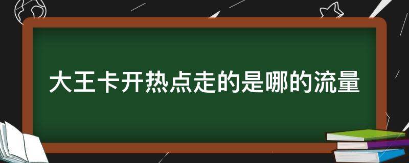 大王卡开热点走的是哪的流量（用大王卡开热点）