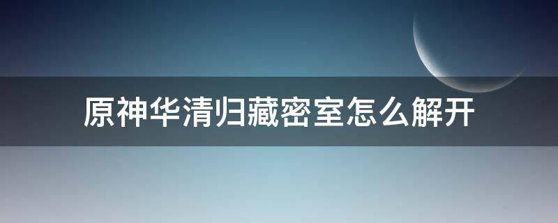 原神华清归藏密室怎么解开（原神华清归藏密室怎么解开石柱）