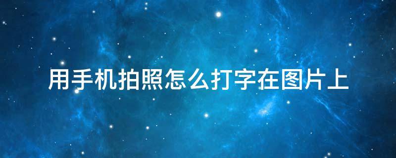 用手机拍照怎么打字在图片上 手机上如何在照片上打字