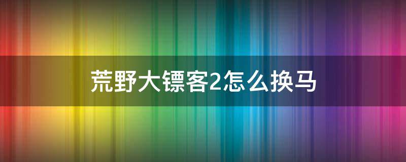 荒野大镖客2怎么换马 荒野大镖客2怎么换马鞍包