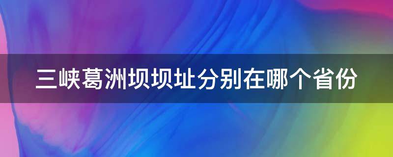 三峡葛洲坝坝址分别在哪个省份（三峡葛洲坝什么时候建成）