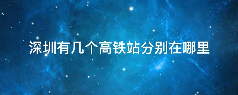 深圳有几个高铁站分别在哪里 深圳有哪几个高铁站?